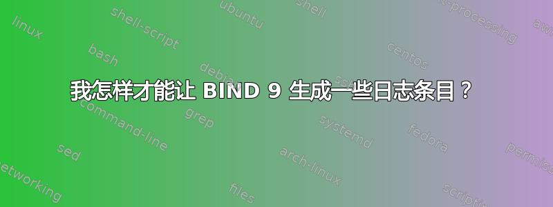 我怎样才能让 BIND 9 生成一些日志条目？