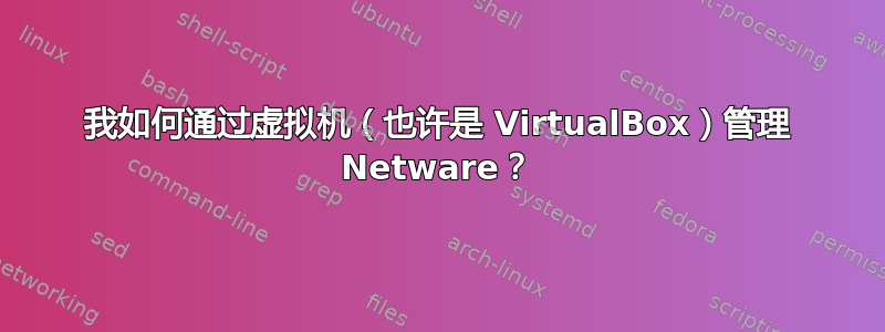 我如何通过虚拟机（也许是 VirtualBox）管理 Netware？