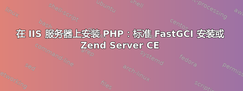 在 IIS 服务器上安装 PHP：标准 FastGCI 安装或 Zend Server CE