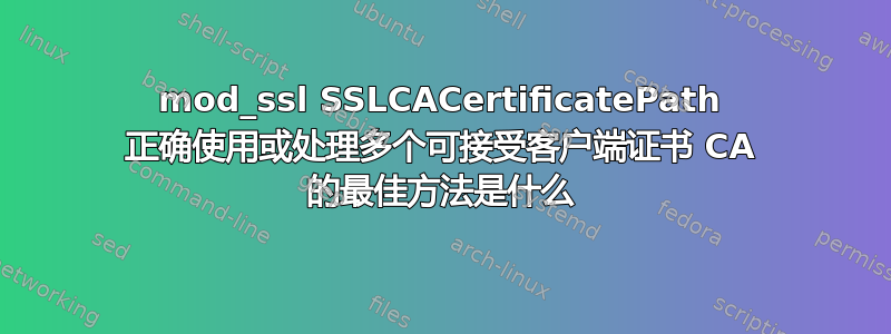 mod_ssl SSLCACertificatePath 正确使用或处理多个可接受客户端证书 CA 的最佳方法是什么