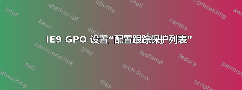 IE9 GPO 设置“配置跟踪保护列表”