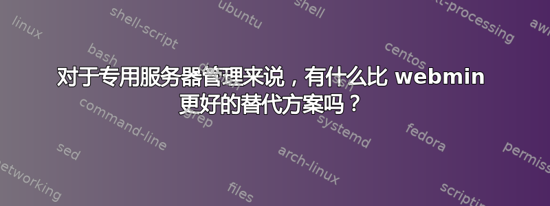 对于专用服务器管理来说，有什么比 webmin 更好的替代方案吗？