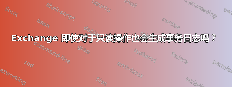 Exchange 即使对于只读操作也会生成事务日志吗？