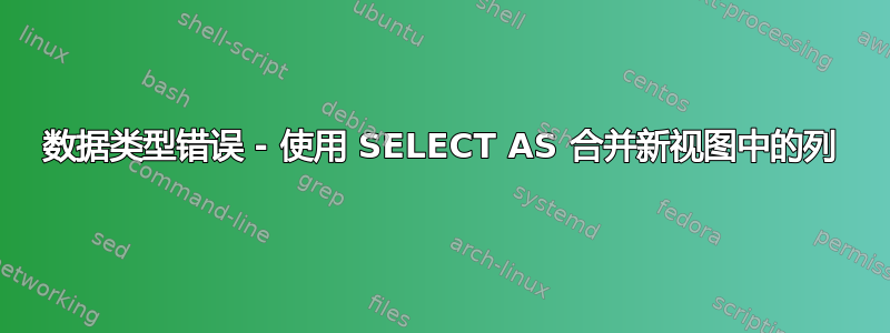 数据类型错误 - 使用 SELECT AS 合并新视图中的列