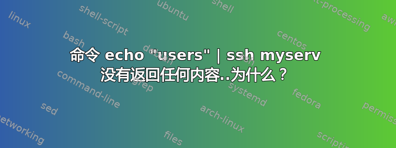 命令 echo "users" | ssh myserv 没有返回任何内容..为什么？