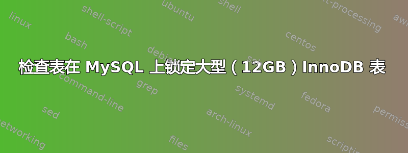 检查表在 MySQL 上锁定大型（12GB）InnoDB 表