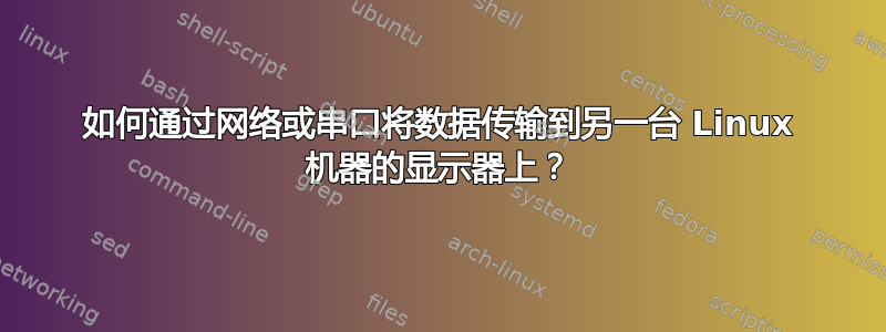 如何通过网络或串口将数据传输到另一台 Linux 机器的显示器上？