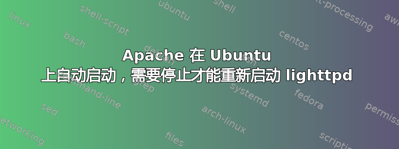 Apache 在 Ubuntu 上自动启动，需要停止才能重新启动 lig​​httpd