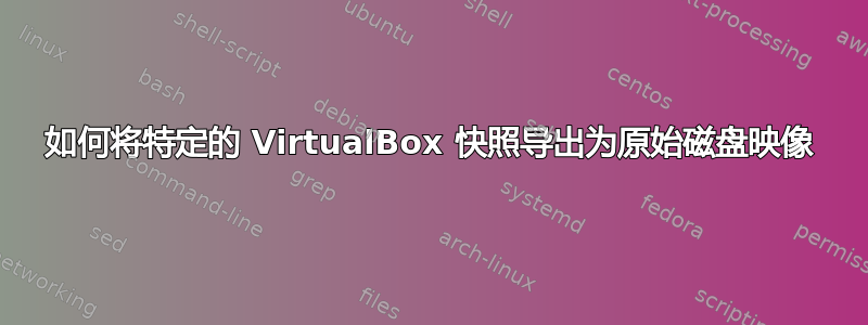 如何将特定的 VirtualBox 快照导出为原始磁盘映像