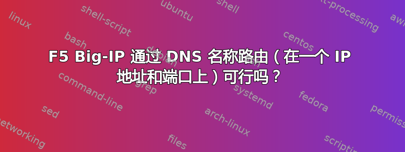 F5 Big-IP 通过 DNS 名称路由（在一个 IP 地址和端口上）可行吗？