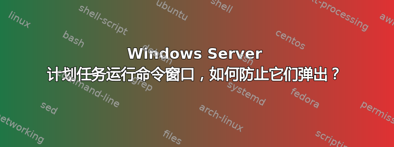 Windows Server 计划任务运行命令窗口，如何防止它们弹出？