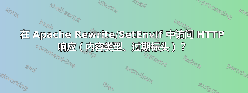 在 Apache Rewrite/SetEnvIf 中访问 HTTP 响应（内容类型、过期标头）？