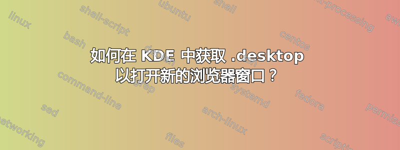 如何在 KDE 中获取 .desktop 以打开新的浏览器窗口？