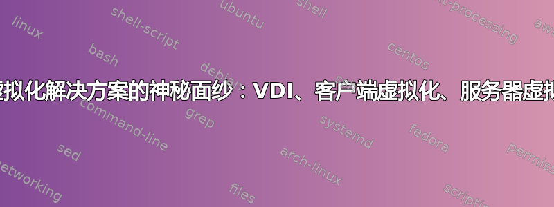 揭开虚拟化解决方案的神秘面纱：VDI、客户端虚拟化、服务器虚拟化？