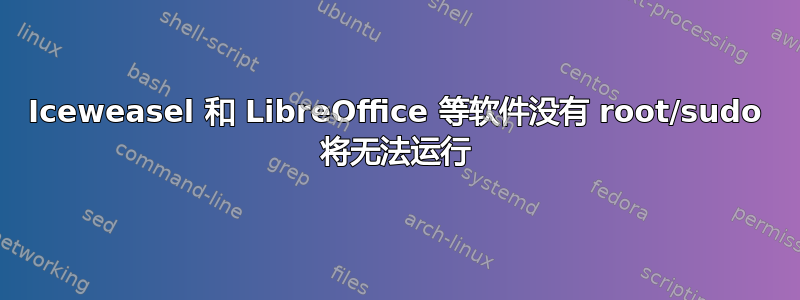 Iceweasel 和 LibreOffice 等软件没有 root/sudo 将无法运行