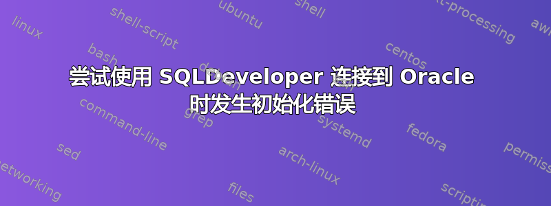 尝试使用 SQLDeveloper 连接到 Oracle 时发生初始化错误