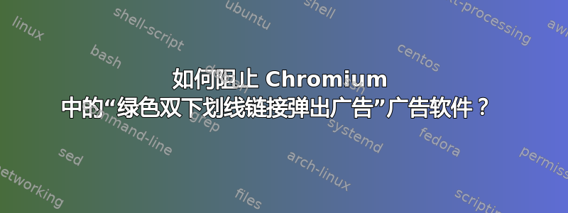 如何阻止 Chromium 中的“绿色双下划线链接弹出广告”广告软件？ 