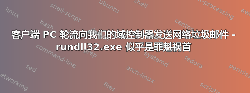 客户端 PC 轮流向我们的域控制器发送网络垃圾邮件 - rundll32.exe 似乎是罪魁祸首