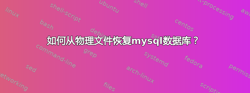 如何从物理文件恢复mysql数据库？