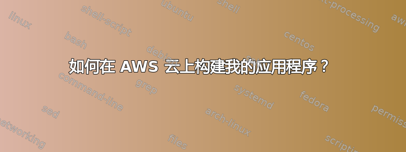 如何在 AWS 云上构建我的应用程序？