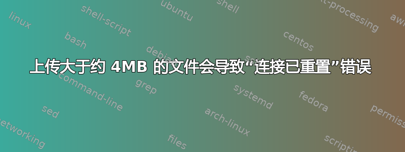 上传大于约 4MB 的文件会导致“连接已重置”错误