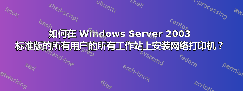 如何在 Windows Server 2003 标准版的所有用户的所有工作站上安装网络打印机？