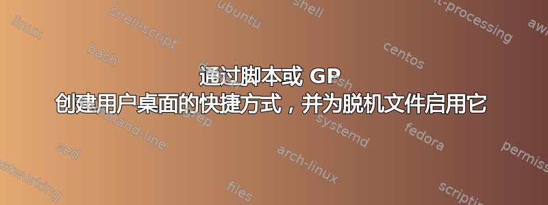 通过脚本或 GP 创建用户桌面的快捷方式，并为脱机文件启用它