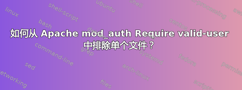 如何从 Apache mod_auth Require valid-user 中排除单个文件？