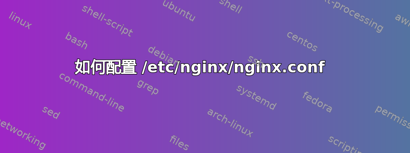 如何配置 /etc/nginx/nginx.conf 