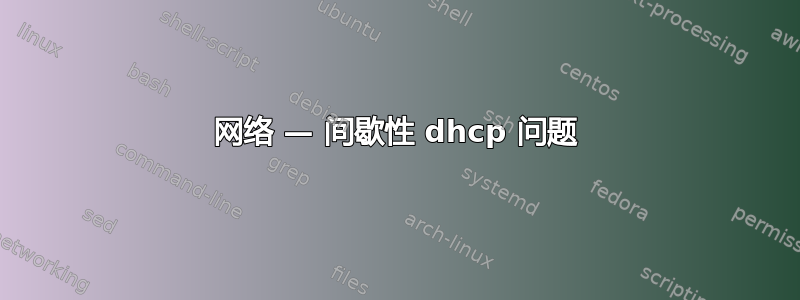 网络 — 间歇性 dhcp 问题