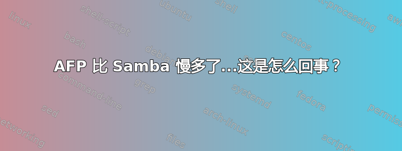 AFP 比 Samba 慢多了...这是怎么回事？