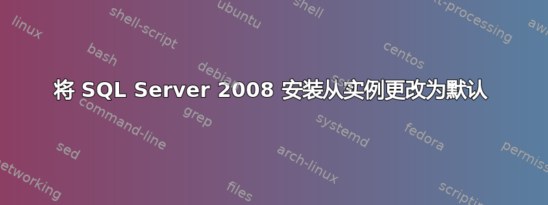 将 SQL Server 2008 安装从实例更改为默认