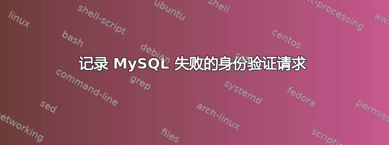 记录 MySQL 失败的身份验证请求