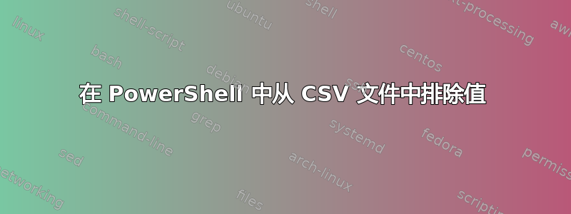 在 PowerShell 中从 CSV 文件中排除值