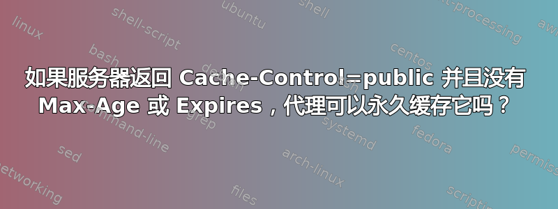 如果服务器返回 Cache-Control=public 并且没有 Max-Age 或 Expires，代理可以永久缓存它吗？