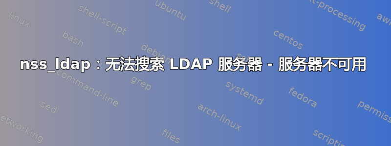 nss_ldap：无法搜索 LDAP 服务器 - 服务器不可用