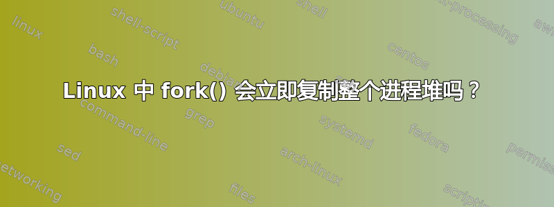 Linux 中 fork() 会立即复制整个进程堆吗？