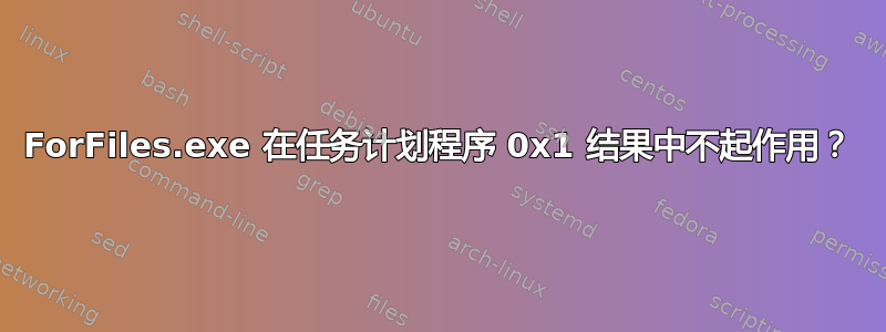 ForFiles.exe 在任务计划程序 0x1 结果中不起作用？