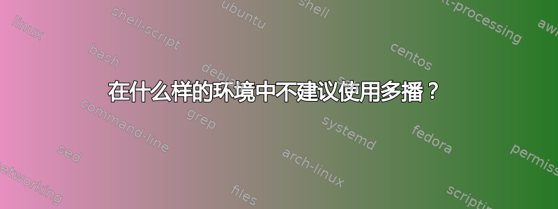 在什么样的环境中不建议使用多播？