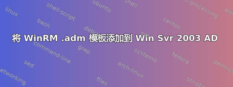 将 WinRM .adm 模板添加到 Win Svr 2003 AD