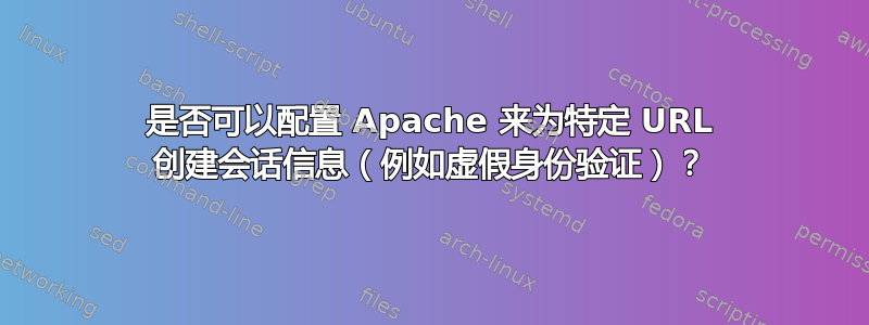 是否可以配置 Apache 来为特定 URL 创建会话信息（例如虚假身份验证）？