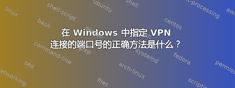 在 Windows 中指定 VPN 连接的端口号的正确方法是什么？