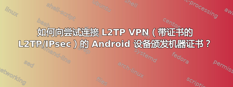 如何向尝试连接 L2TP VPN（带证书的 L2TP/IPsec）的 Android 设备颁发机器证书？