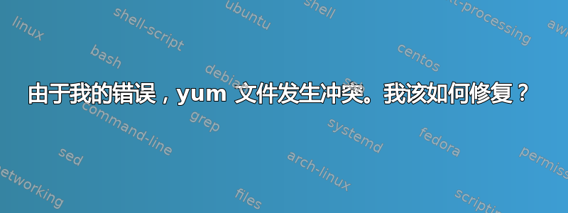 由于我的错误，yum 文件发生冲突。我该如何修复？