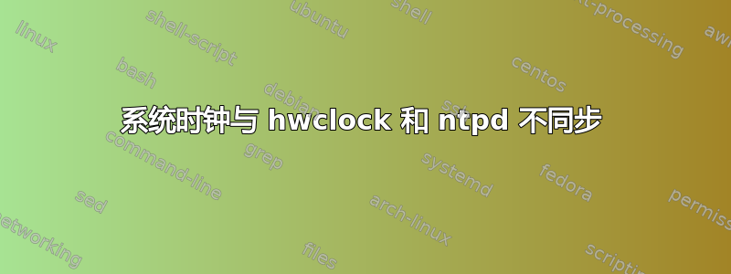 系统时钟与 hwclock 和 ntpd 不同步