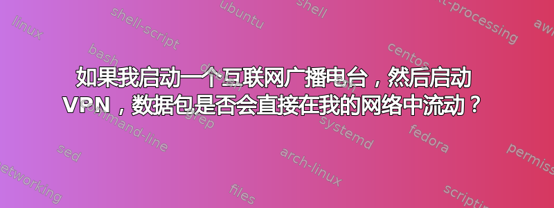 如果我启动一个互联网广播电台，然后启动 VPN，数据包是否会直接在我的网络中流动？