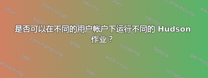 是否可以在不同的用户帐户下运行不同的 Hudson 作业？