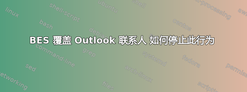 BES 覆盖 Outlook 联系人 如何停止此行为