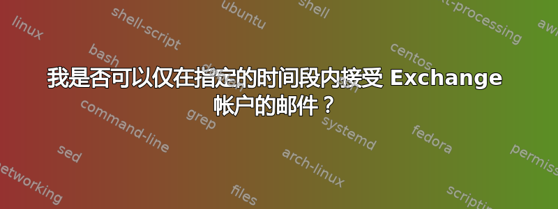 我是否可以仅在指定的时间段内接受 Exchange 帐户的邮件？