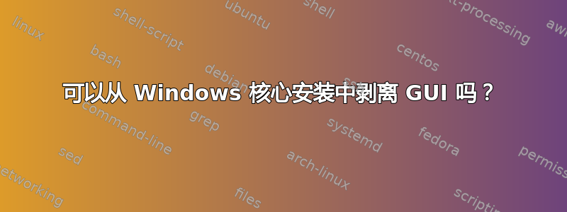 可以从 Windows 核心安装中剥离 GUI 吗？